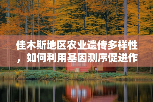 佳木斯地区农业遗传多样性，如何利用基因测序促进作物改良？