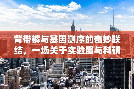 背带裤与基因测序的奇妙联结，一场关于实验服与科研效率的探索