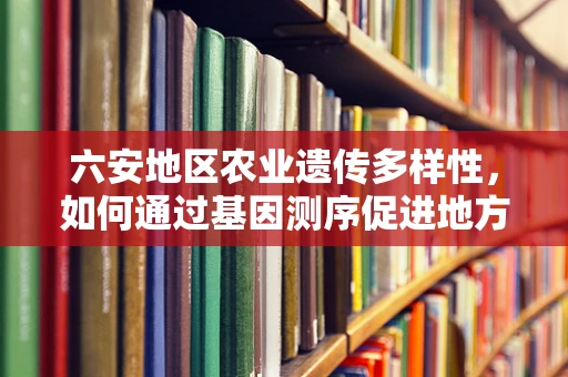 六安地区农业遗传多样性，如何通过基因测序促进地方特色作物保护与利用？