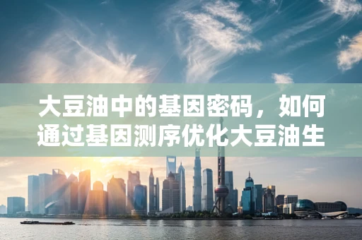 大豆油中的基因密码，如何通过基因测序优化大豆油生产与健康效益？