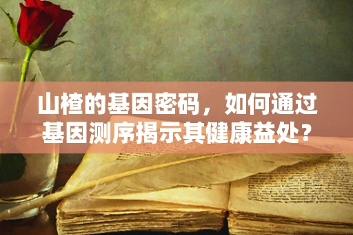 山楂的基因密码，如何通过基因测序揭示其健康益处？