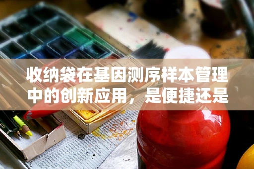 收纳袋在基因测序样本管理中的创新应用，是便捷还是隐患？