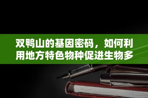 双鸭山的基因密码，如何利用地方特色物种促进生物多样性研究？