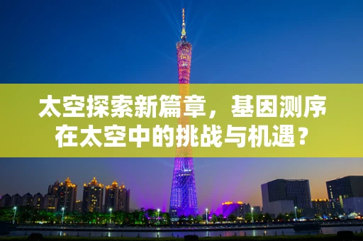 太空探索新篇章，基因测序在太空中的挑战与机遇？