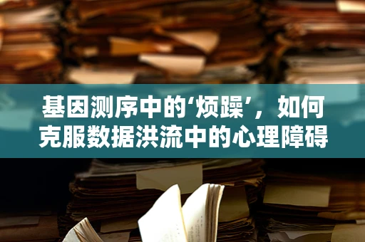 基因测序中的‘烦躁’，如何克服数据洪流中的心理障碍？