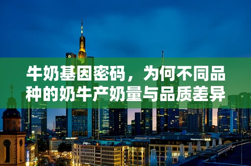 牛奶基因密码，为何不同品种的奶牛产奶量与品质差异巨大？