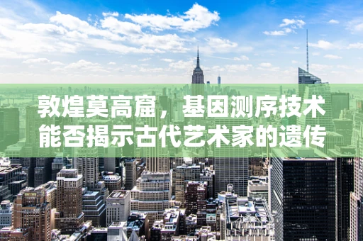 敦煌莫高窟，基因测序技术能否揭示古代艺术家的遗传密码？