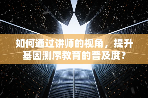 如何通过讲师的视角，提升基因测序教育的普及度？