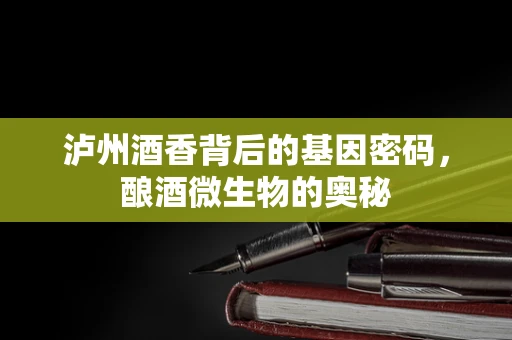 泸州酒香背后的基因密码，酿酒微生物的奥秘