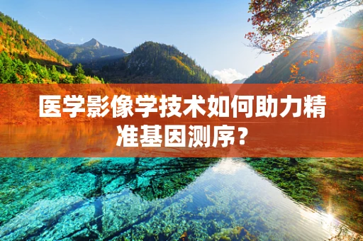 医学影像学技术如何助力精准基因测序？