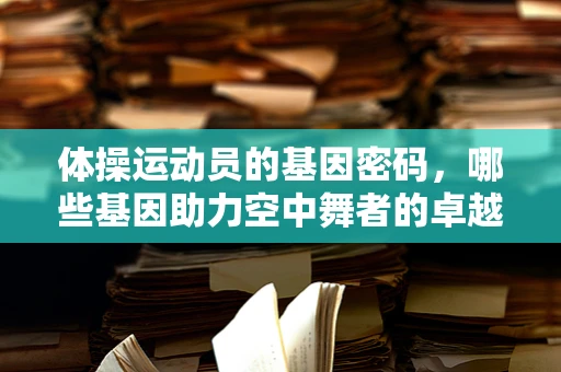 体操运动员的基因密码，哪些基因助力空中舞者的卓越表现？