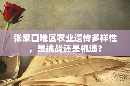 张家口地区农业遗传多样性，是挑战还是机遇？