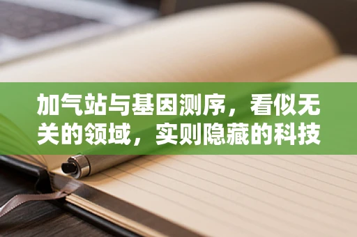 加气站与基因测序，看似无关的领域，实则隐藏的科技交集？