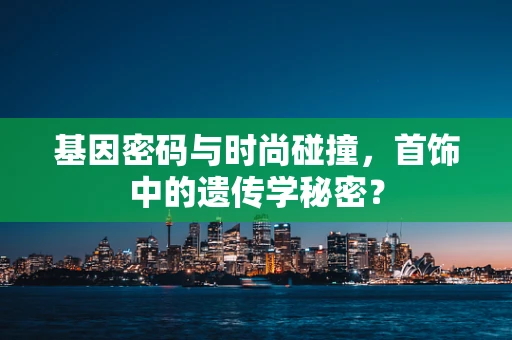 基因密码与时尚碰撞，首饰中的遗传学秘密？