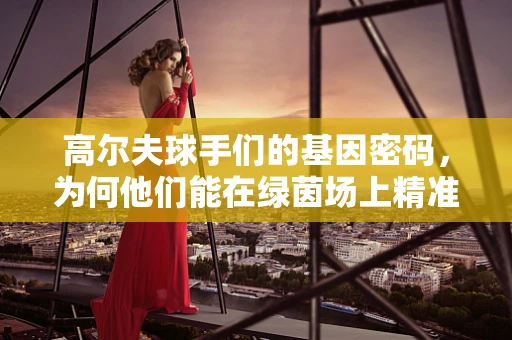 高尔夫球手们的基因密码，为何他们能在绿茵场上精准一击？