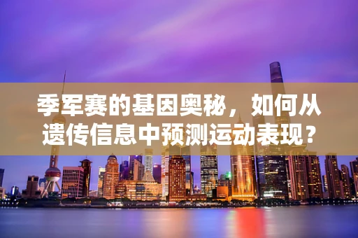 季军赛的基因奥秘，如何从遗传信息中预测运动表现？