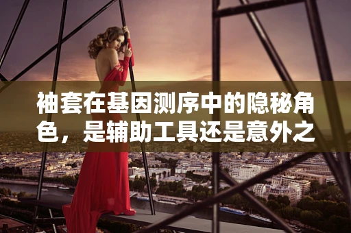 袖套在基因测序中的隐秘角色，是辅助工具还是意外之喜？