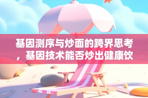基因测序与炒面的跨界思考，基因技术能否炒出健康饮食的未来？