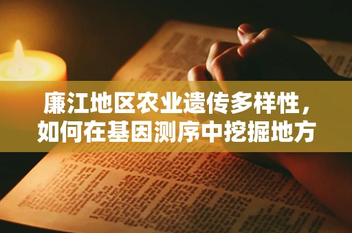 廉江地区农业遗传多样性，如何在基因测序中挖掘地方特色？