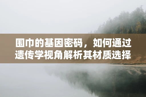 围巾的基因密码，如何通过遗传学视角解析其材质选择？