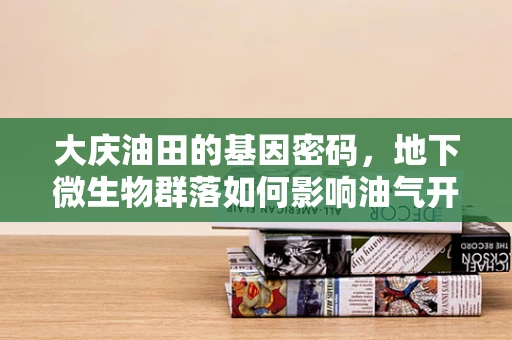 大庆油田的基因密码，地下微生物群落如何影响油气开采？