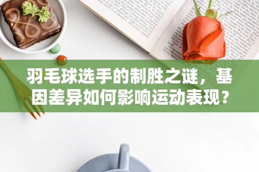 羽毛球选手的制胜之谜，基因差异如何影响运动表现？