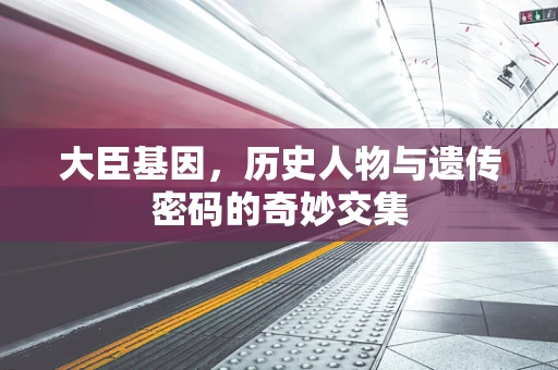 大臣基因，历史人物与遗传密码的奇妙交集