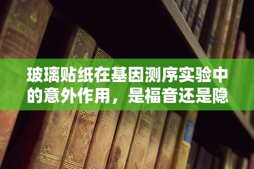 玻璃贴纸在基因测序实验中的意外作用，是福音还是隐患？