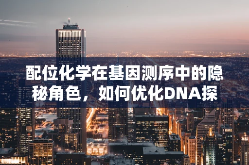 配位化学在基因测序中的隐秘角色，如何优化DNA探针设计？