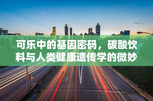可乐中的基因密码，碳酸饮料与人类健康遗传学的微妙联系