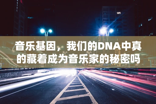 音乐基因，我们的DNA中真的藏着成为音乐家的秘密吗？