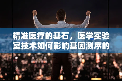 精准医疗的基石，医学实验室技术如何影响基因测序的准确性？