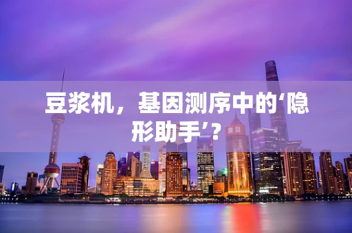 豆浆机，基因测序中的‘隐形助手’？