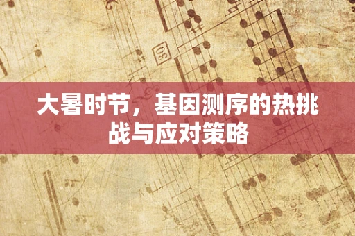 大暑时节，基因测序的热挑战与应对策略