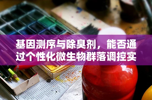 基因测序与除臭剂，能否通过个性化微生物群落调控实现？