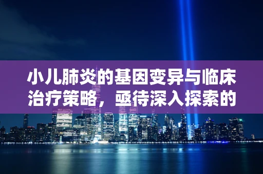 小儿肺炎的基因变异与临床治疗策略，亟待深入探索的领域？
