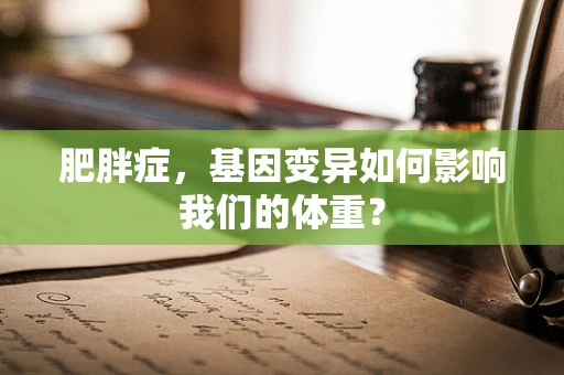 肥胖症，基因变异如何影响我们的体重？