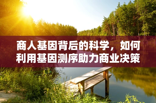 商人基因背后的科学，如何利用基因测序助力商业决策？