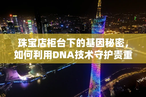 珠宝店柜台下的基因秘密，如何利用DNA技术守护贵重物品？