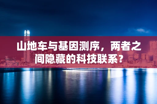 山地车与基因测序，两者之间隐藏的科技联系？