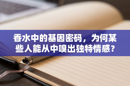 香水中的基因密码，为何某些人能从中嗅出独特情感？