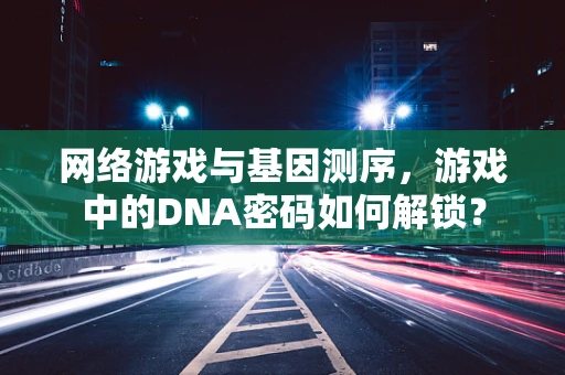 网络游戏与基因测序，游戏中的DNA密码如何解锁？