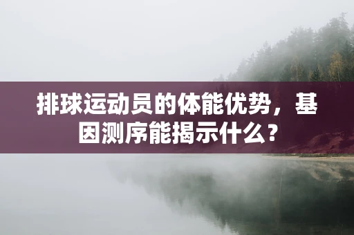 排球运动员的体能优势，基因测序能揭示什么？
