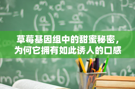 草莓基因组中的甜蜜秘密，为何它拥有如此诱人的口感与营养价值？