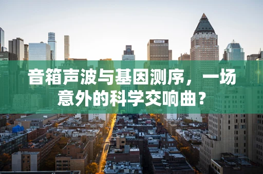 音箱声波与基因测序，一场意外的科学交响曲？