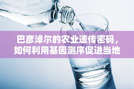巴彦淖尔的农业遗传密码，如何利用基因测序促进当地作物改良？