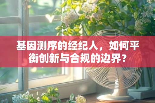 基因测序的经纪人，如何平衡创新与合规的边界？