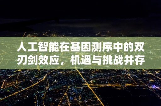 人工智能在基因测序中的双刃剑效应，机遇与挑战并存？