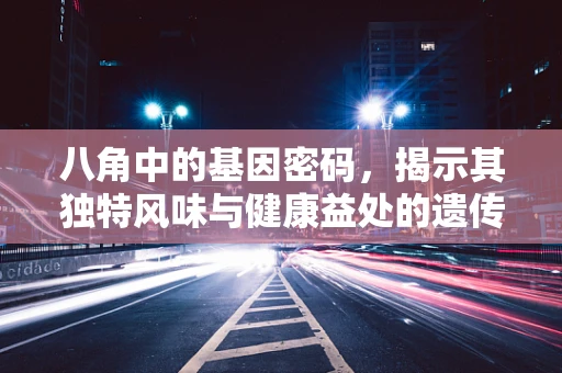 八角中的基因密码，揭示其独特风味与健康益处的遗传学奥秘