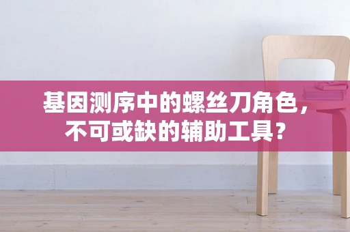 基因测序中的螺丝刀角色，不可或缺的辅助工具？